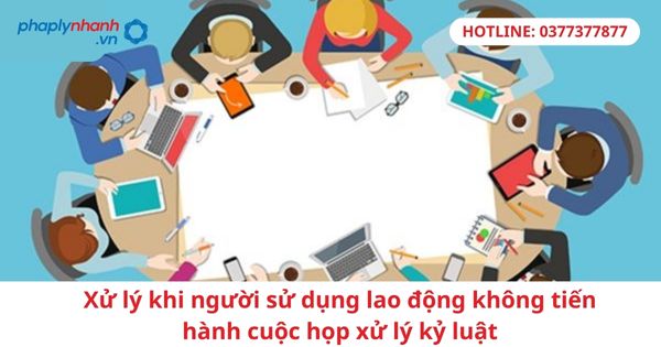 Xử lý khi người sử dụng lao động không tiến hành cuộc họp xử lý kỷ luật 5 Xử lý khi người sử dụng lao động không tiến hành cuộc họp xử lý kỷ luật-hỗ trợ tư vấn pháp lý