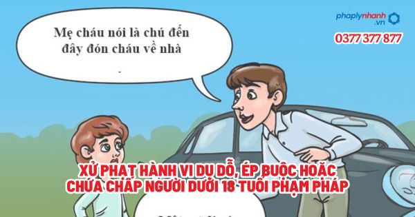 Xử phạt hành vi dụ dỗ, ép buộc hoặc chứa chấp người dưới 18 tuổi phạm pháp? 1 Xử phạt hành vi dụ dỗ, ép buộc hoặc chứa chấp người dưới 18 tuổi phạm pháp - Tư vấn, hỗ trợ pháp lý nhanh