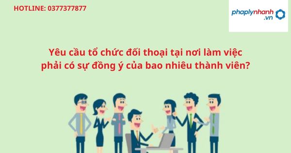 Yêu cầu tổ chức đối thoại tại nơi làm việc phải có sự đồng ý của bao nhiêu thành viên? 5 Yêu cầu tổ chức đối thoại tại nơi làm việc phải có sự đồng ý của bao nhiêu thành viên-hỗ trợ tư vấn pháp lý