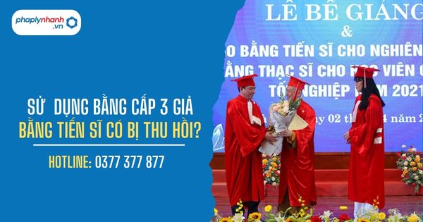 Sử dụng bằng cấp 3 giả thì bằng tiến sĩ có bị thu hồi không? 1 SỬ DỤNG BẰNG CẤP 3 GIẢ BẰNG TIẾN SĨ CÓ BỊ THU HỒI - PHAPLYNHANH.VN